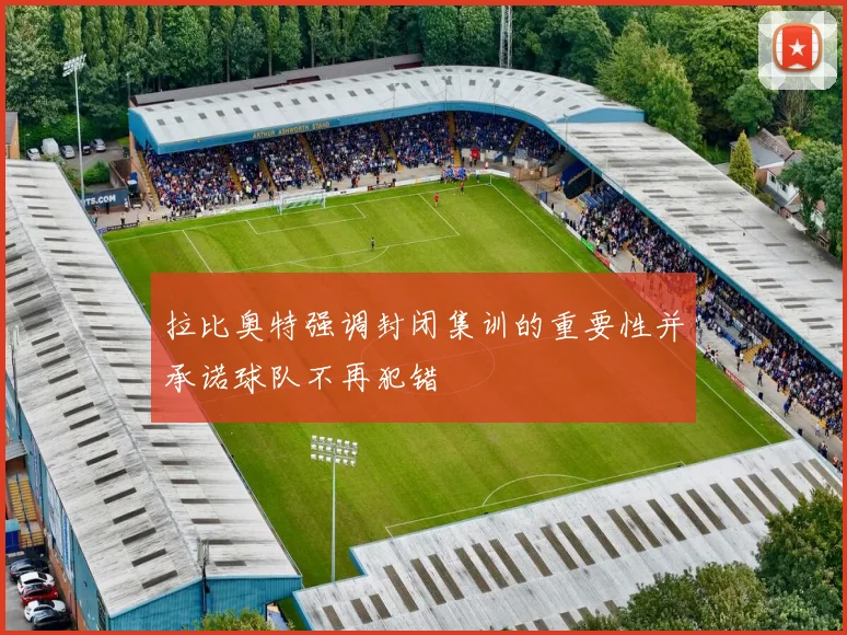 拉比奥特强调封闭集训的重要性并承诺球队不再犯错