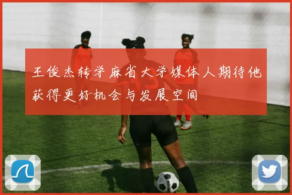 王俊杰转学麻省大学媒体人期待他获得更好机会与发展空间