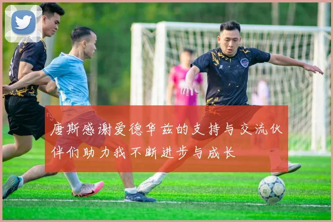 唐斯感谢爱德华兹的支持与交流伙伴们助力我不断进步与成长
