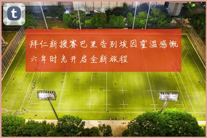 拜仁新援赛巴里告别埃因霍温感慨六年时光开启全新旅程