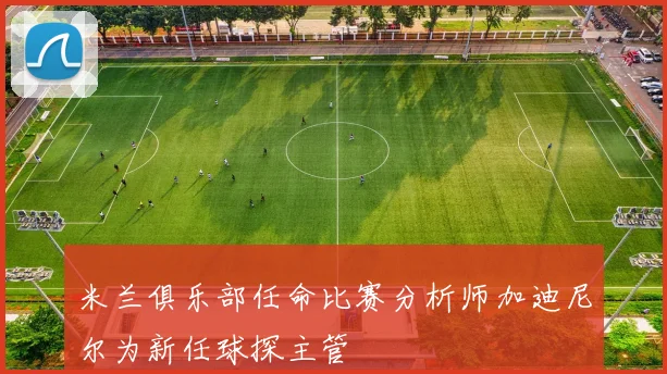 米兰俱乐部任命比赛分析师加迪尼尔为新任球探主管