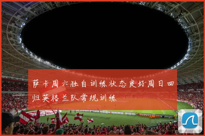 萨卡周六独自训练状态良好周日回归英格兰队常规训练