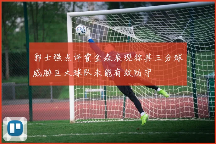 郭士强点评霍金森表现称其三分球威胁巨大球队未能有效防守
