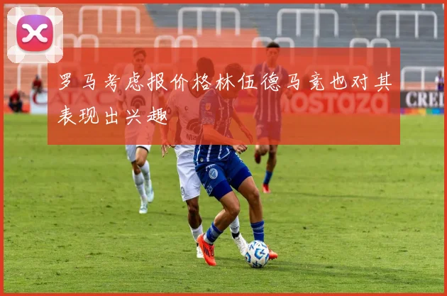 罗马考虑报价格林伍德马竞也对其表现出兴趣