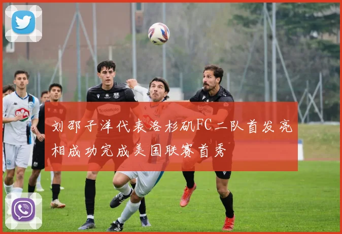 刘邵子洋代表洛杉矶FC二队首发亮相成功完成美国联赛首秀