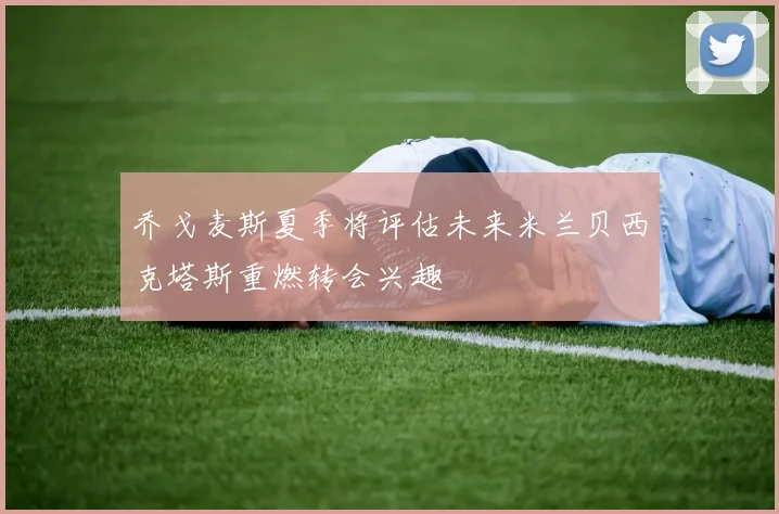 乔戈麦斯夏季将评估未来米兰贝西克塔斯重燃转会兴趣