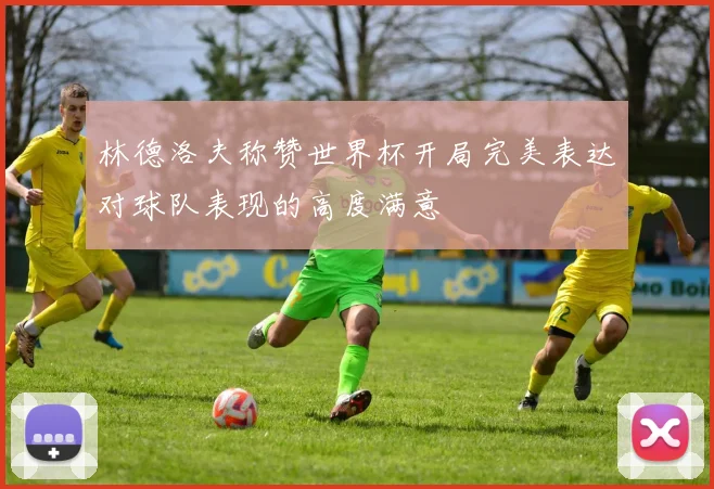 林德洛夫称赞世界杯开局完美表达对球队表现的高度满意