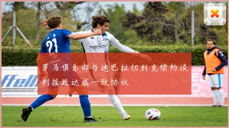 罗马俱乐部与迪巴拉切利克续约谈判接近达成一致协议