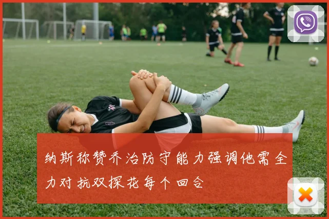 纳斯称赞乔治防守能力强调他需全力对抗双探花每个回合