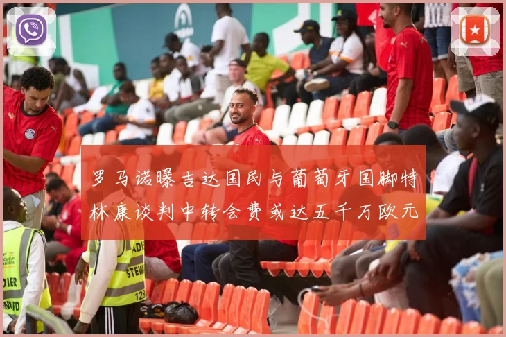 罗马诺曝吉达国民与葡萄牙国脚特林康谈判中转会费或达五千万欧元