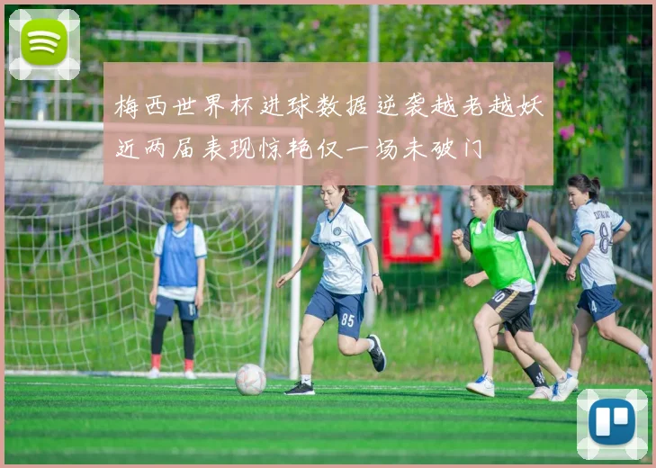 梅西世界杯进球数据逆袭越老越妖近两届表现惊艳仅一场未破门