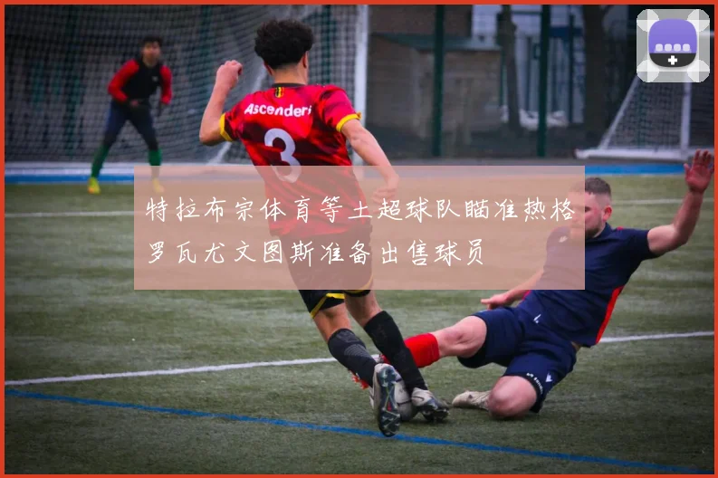 特拉布宗体育等土超球队瞄准热格罗瓦尤文图斯准备出售球员