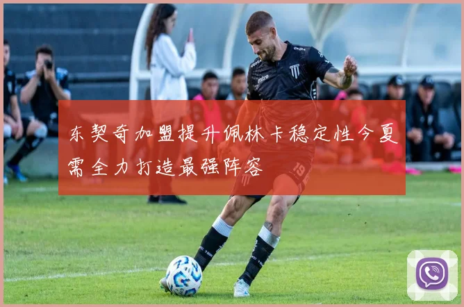 东契奇加盟提升佩林卡稳定性今夏需全力打造最强阵容