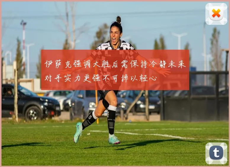 伊萨克强调大胜后需保持冷静未来对手实力更强不可掉以轻心