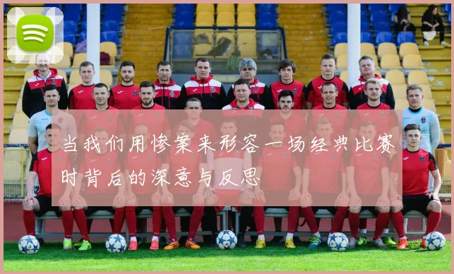 当我们用惨案来形容一场经典比赛时背后的深意与反思