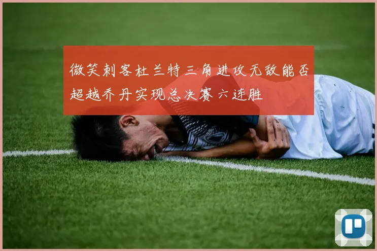 微笑刺客杜兰特三角进攻无敌能否超越乔丹实现总决赛六连胜