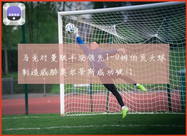 马竞对曼联半场领先1-0姆伯莫头球制造威胁奥尔蒂斯成功破门