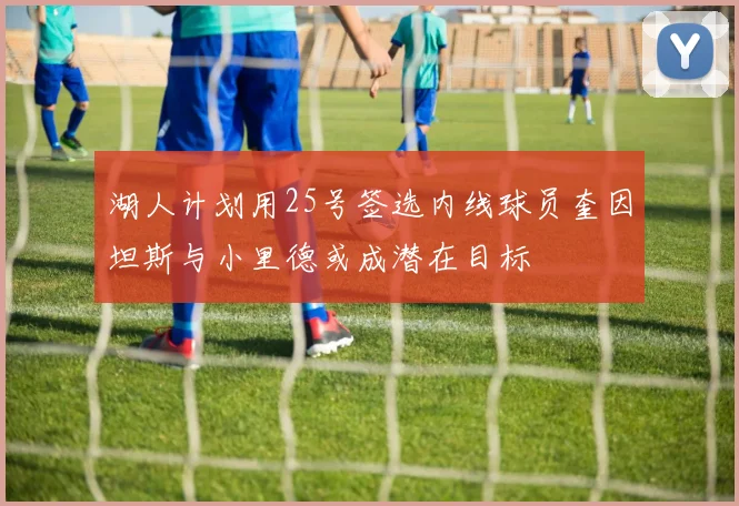 湖人计划用25号签选内线球员奎因坦斯与小里德或成潜在目标