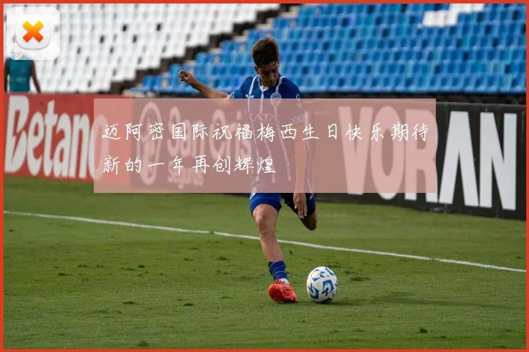 迈阿密国际祝福梅西生日快乐期待新的一年再创辉煌
