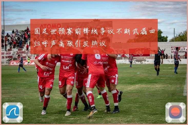国足世预赛前锋线争议不断武磊回归呼声高涨引发热议