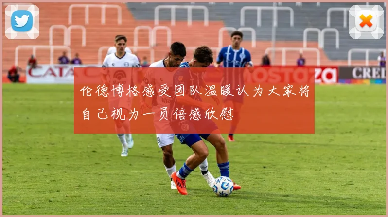 伦德博格感受团队温暖认为大家将自己视为一员倍感欣慰