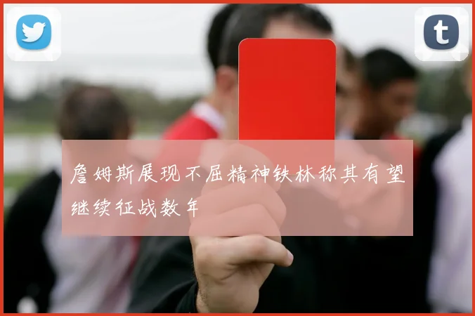 詹姆斯展现不屈精神铁林称其有望继续征战数年