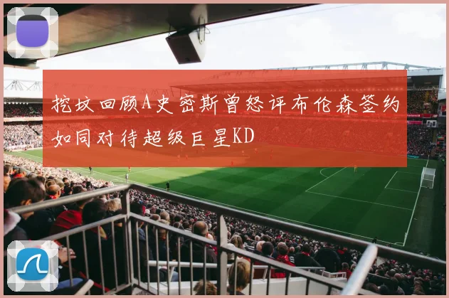 挖坟回顾A史密斯曾怒评布伦森签约如同对待超级巨星KD