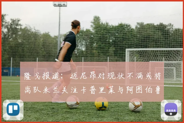 隆戈报道：迈尼昂对现状不满或将离队米兰关注卡普里莱与阿图伯鲁转会动态