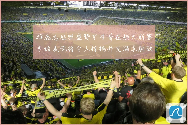 雄鹿总经理盛赞字母哥在热火新赛季的表现将令人惊艳并充满求胜欲