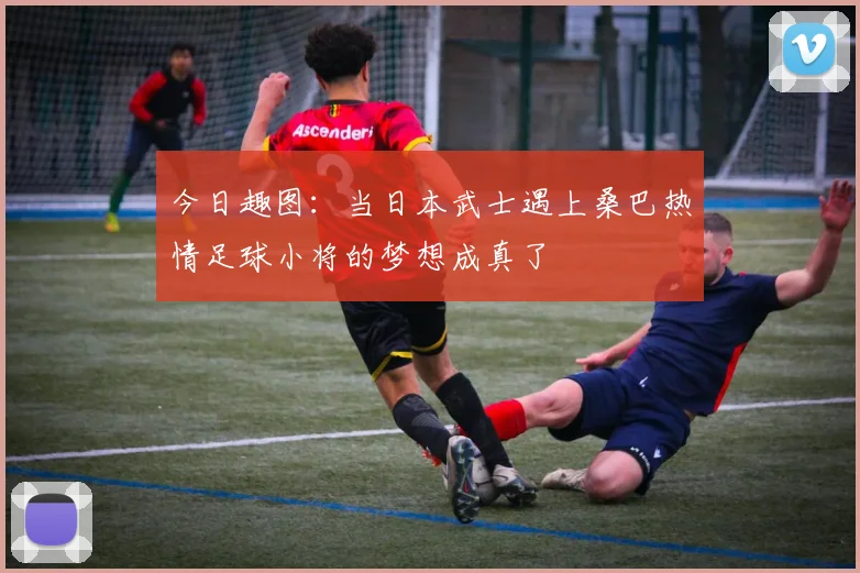 今日趣图：当日本武士遇上桑巴热情足球小将的梦想成真了