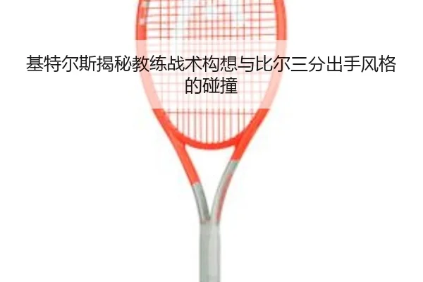 基特尔斯揭秘教练战术构想与比尔三分出手风格的碰撞